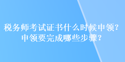 稅務(wù)師考試證書什么時(shí)候申領(lǐng)？申領(lǐng)要完成哪些步驟？