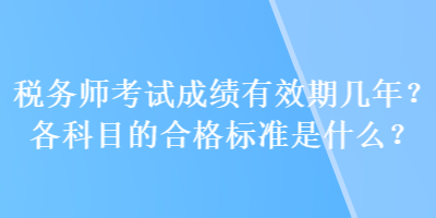 稅務(wù)師考試成績(jī)有效期幾年？各科目的合格標(biāo)準(zhǔn)是什么？