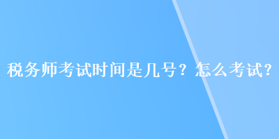 稅務(wù)師考試時間是幾號？怎么考試？