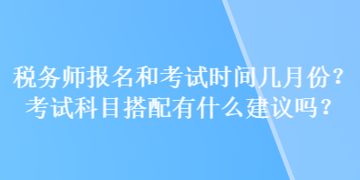 稅務(wù)師報(bào)名和考試時(shí)間幾月份？考試科目搭配有什么建議嗎？