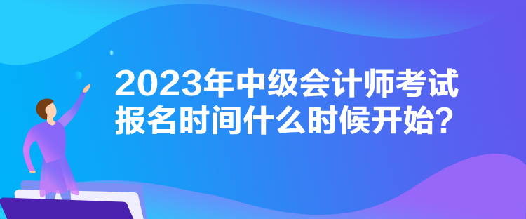 2023年中級(jí)會(huì)計(jì)師考試報(bào)名時(shí)間什么時(shí)候開始？