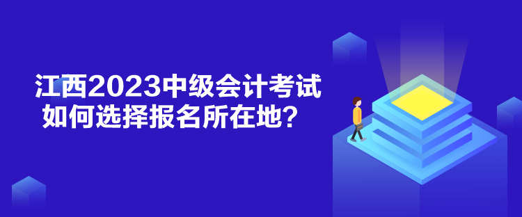 江西2023中級會計考試如何選擇報名所在地？