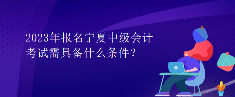 2023年報(bào)名寧夏中級(jí)會(huì)計(jì)考試需具備什么條件？