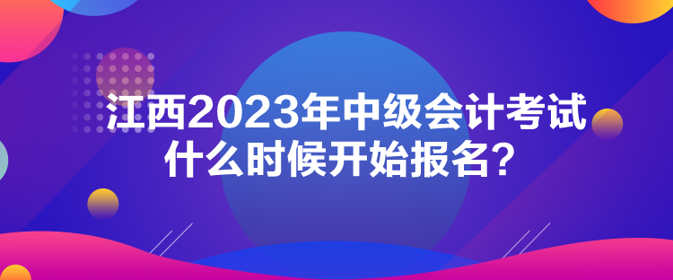 江西2023年中級(jí)會(huì)計(jì)考試什么時(shí)候開(kāi)始報(bào)名？