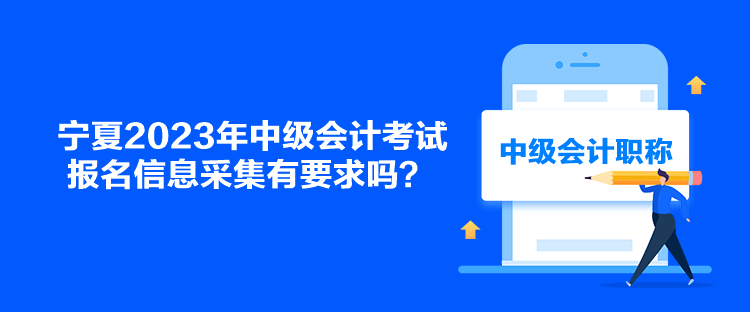 寧夏2023年中級(jí)會(huì)計(jì)考試報(bào)名信息采集有要求嗎？