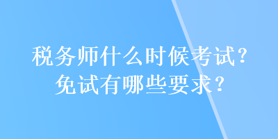 稅務(wù)師什么時(shí)候考試？免試有哪些要求？