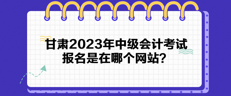 甘肅2023年中級會計考試報名是在哪個網(wǎng)站？