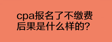 cpa報(bào)名了不繳費(fèi)后果是什么樣的？