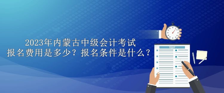 2023年內(nèi)蒙古中級會計考試報名費用是多少？報名條件是什么？