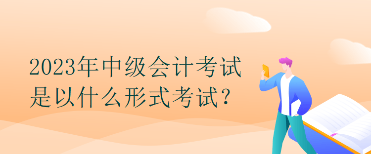 2023年中級(jí)會(huì)計(jì)考試是以什么形式考試？