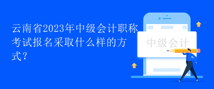 云南省2023年中級會計職稱考試報名采取什么樣的方式？