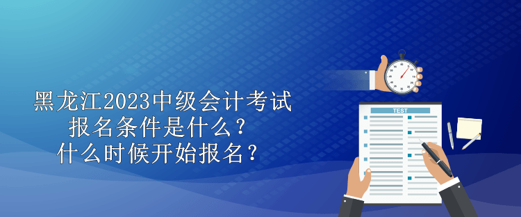 黑龍江2023中級會計考試報名條件是什么？什么時候開始報名？