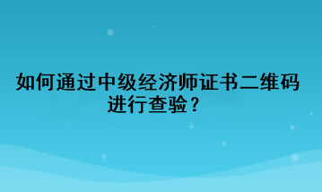 如何通過中級經濟師證書二維碼進行查驗？