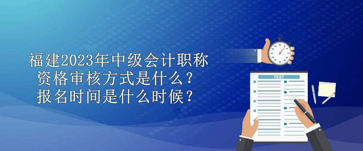 福建2023年中級(jí)會(huì)計(jì)職稱(chēng)資格審核方式是什么？報(bào)名時(shí)間是什么時(shí)候？