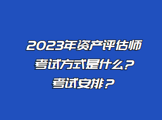 2023年資產(chǎn)評(píng)估師考試方式是什么?考試安排？