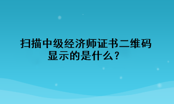 掃描中級經(jīng)濟師證書二維碼，顯示的是什么？