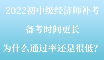 2022初中級(jí)經(jīng)濟(jì)師補(bǔ)考備考時(shí)間更長(zhǎng) 為什么通過率還是很低？