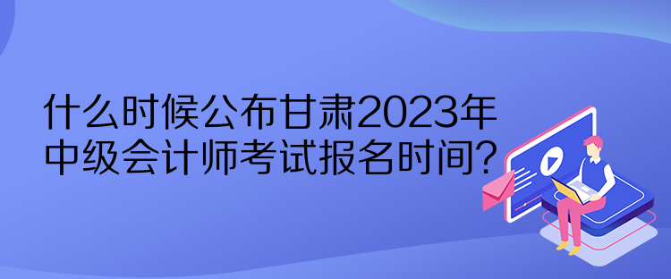 什么時(shí)候公布甘肅2023年中級(jí)會(huì)計(jì)師考試報(bào)名時(shí)間？