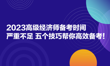 2023高級經(jīng)濟(jì)師備考時(shí)間嚴(yán)重不足？五個(gè)技巧幫你高效備考！