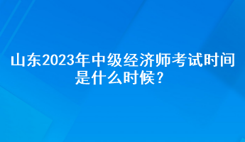 山東2023年中級經(jīng)濟師考試時間是什么時候？