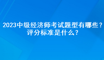 2023年中級(jí)經(jīng)濟(jì)師考試題型有哪些？評(píng)分標(biāo)準(zhǔn)是什么？