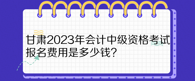 甘肅2023年會計中級資格考試報名費用是多少錢？