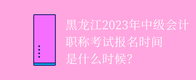 黑龍江2023年中級(jí)會(huì)計(jì)職稱考試報(bào)名時(shí)間是什么時(shí)候？