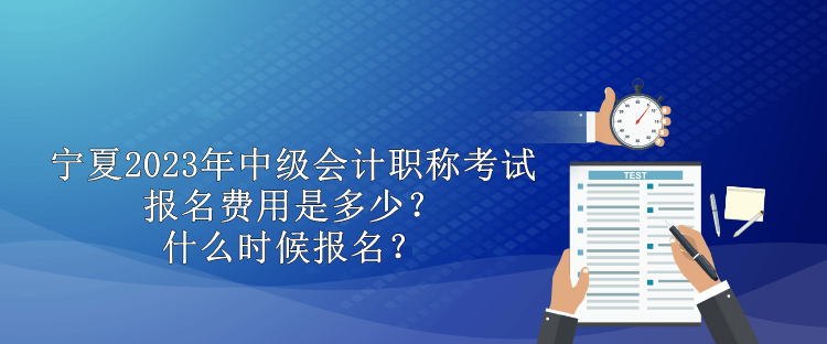 寧夏2023年中級會計職稱考試報名費用是多少？什么時候報名？