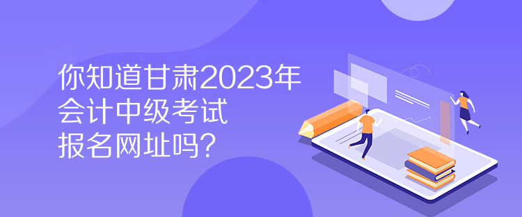 你知道甘肅2023年會(huì)計(jì)中級(jí)考試報(bào)名網(wǎng)址嗎？