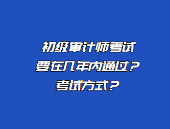 初級審計師考試要在幾年內(nèi)通過？考試方式？