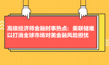 高級(jí)經(jīng)濟(jì)師金融時(shí)事熱點(diǎn)：美聯(lián)儲(chǔ)難以打消全球市場(chǎng)對(duì)美金融風(fēng)險(xiǎn)擔(dān)憂