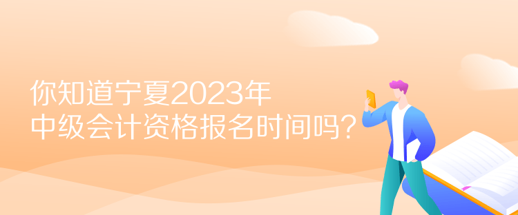 你知道寧夏2023年中級會計資格報名時間嗎？