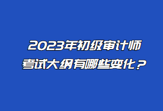 2023年初級(jí)審計(jì)師考試大綱有哪些變化？