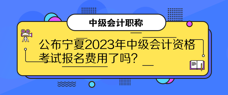 公布寧夏2023年中級會計資格考試報名費用了嗎？