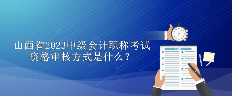 山西省2023中級(jí)會(huì)計(jì)職稱考試資格審核方式是什么？