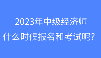 2023年中級(jí)經(jīng)濟(jì)師什么時(shí)候報(bào)名和考試呢？