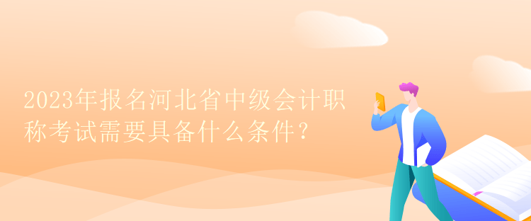 2023年報名河北省中級會計職稱考試需要具備什么條件？