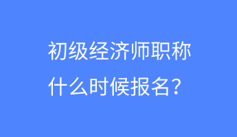 初級(jí)經(jīng)濟(jì)師職稱什么時(shí)候報(bào)名？