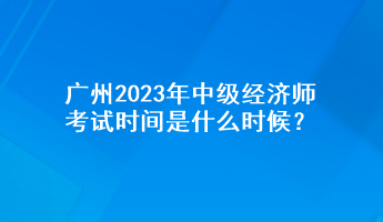 廣州2023年中級(jí)經(jīng)濟(jì)師考試時(shí)間是什么時(shí)候？