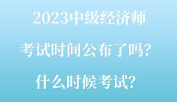 2023中級(jí)經(jīng)濟(jì)師考試時(shí)間公布了嗎？什么時(shí)候考試？