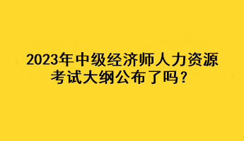 2023年中級(jí)經(jīng)濟(jì)師人力資源考試大綱公布了嗎？