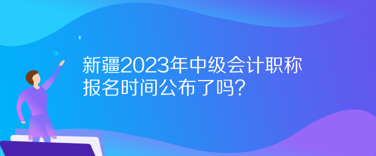 新疆2023年中級(jí)會(huì)計(jì)職稱(chēng)報(bào)名時(shí)間公布了嗎？