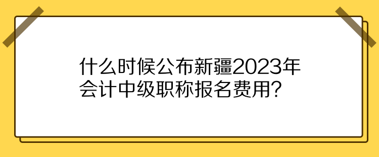 什么時(shí)候公布新疆2023年會(huì)計(jì)中級(jí)職稱報(bào)名費(fèi)用？