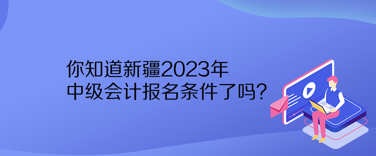 你知道新疆2023年中級(jí)會(huì)計(jì)報(bào)名條件了嗎？