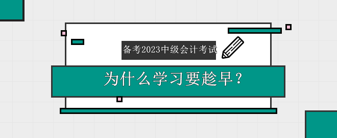 備考2023中級(jí)會(huì)計(jì)考試 為什么學(xué)習(xí)要趁早？