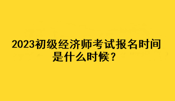 2023初級(jí)經(jīng)濟(jì)師考試報(bào)名時(shí)間是什么時(shí)候？