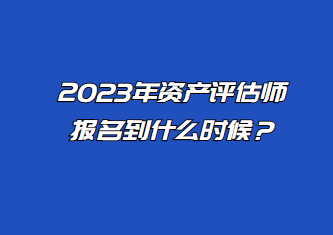 2023年資產(chǎn)評估師報(bào)名到什么時(shí)候？