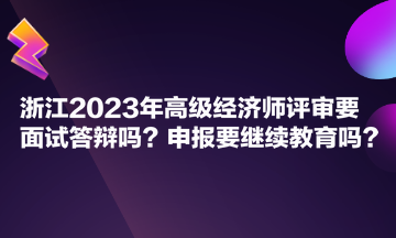 浙江2023年高級經(jīng)濟師評審要面試答辯嗎？申報要繼續(xù)教育嗎？