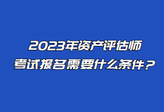 2023年資產(chǎn)評(píng)估師考試報(bào)名需要什么條件？