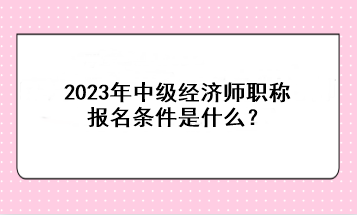 2023年中級(jí)經(jīng)濟(jì)師職稱報(bào)名條件是什么？